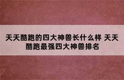 天天酷跑的四大神兽长什么样 天天酷跑最强四大神兽排名